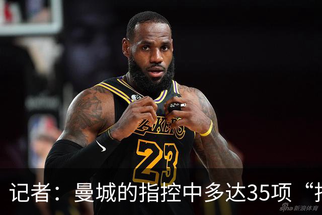 记者：曼城的指控中多达35项“拒不配合”，与切尔西案大不相同