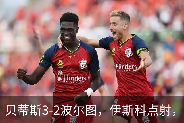 贝蒂斯3-2波尔图，伊斯科点射，阿布德、奥莫罗迪翁建功