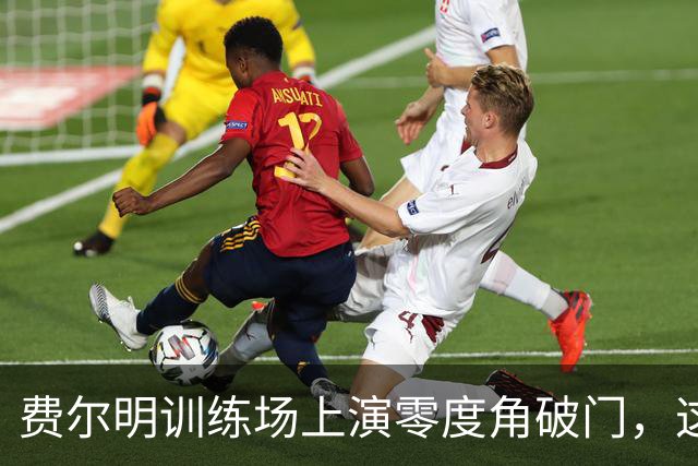 费尔明训练场上演零度角破门，这下你给几分？