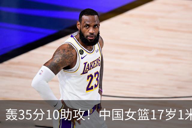 轰35分10助攻！中国女篮17岁1米78新星崛起：新版李梦又美又能打