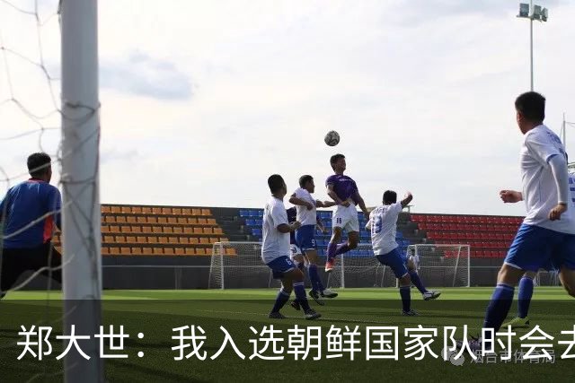 郑大世：我入选朝鲜国家队时会去平壤，但完全没有外出观览过