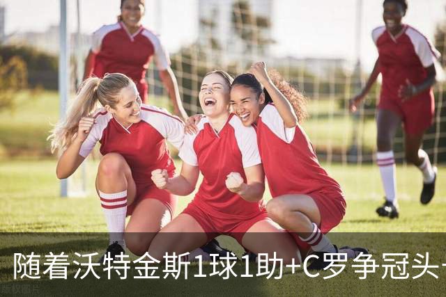 随着沃特金斯1球1助+C罗争冠头号劲敌3-2吉达联合，沙特联最新积分榜出炉
