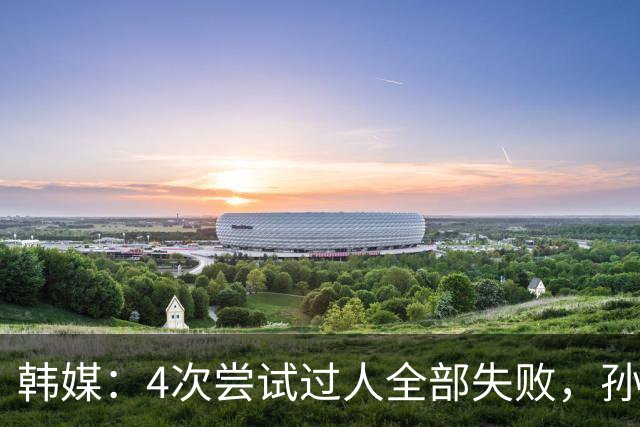 韩媒：4次尝试过人全部失败，孙兴慜造红仍遭差评