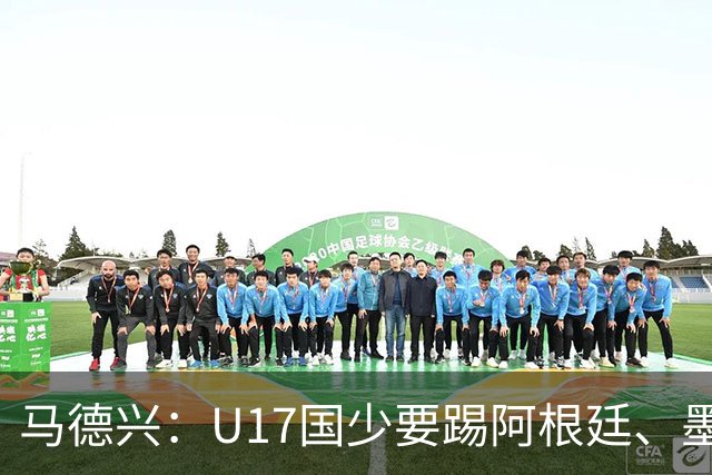 马德兴：U17国少要踢阿根廷、墨西哥和坦桑尼亚，可能再战阿森纳