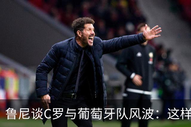 鲁尼谈C罗与葡萄牙队风波：这样做对主帅和队友都不尊重