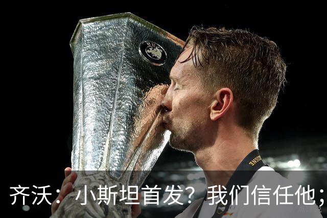 齐沃：小斯坦首发？我们信任他；图拉姆状态好所以继续上