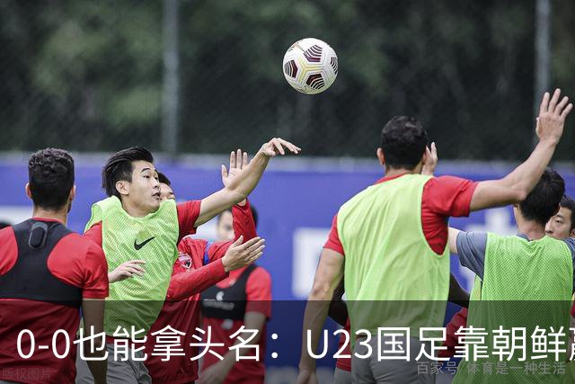0-0也能拿头名：U23国足靠朝鲜赢球出线，淘汰赛对手待定