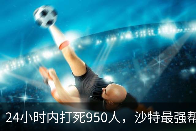 24小时内打死950人，沙特最强帮手出现，停火无望，中方表明立场