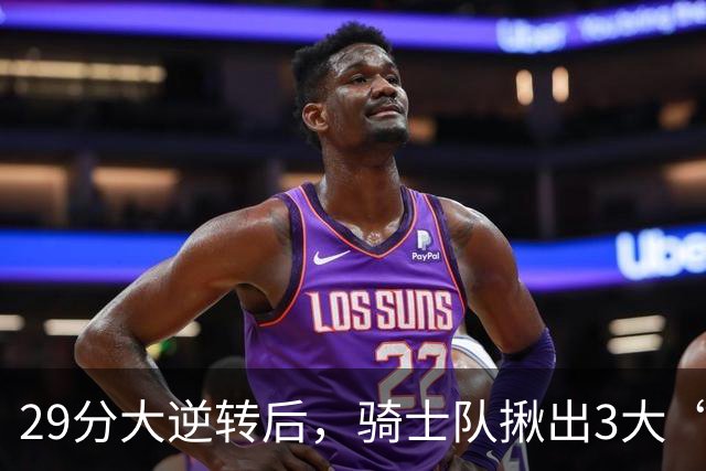 29分大逆转后，骑士队揪出3大“罪臣”，哈登退出顶级球星行列，2.69亿内线成“软脚虾”