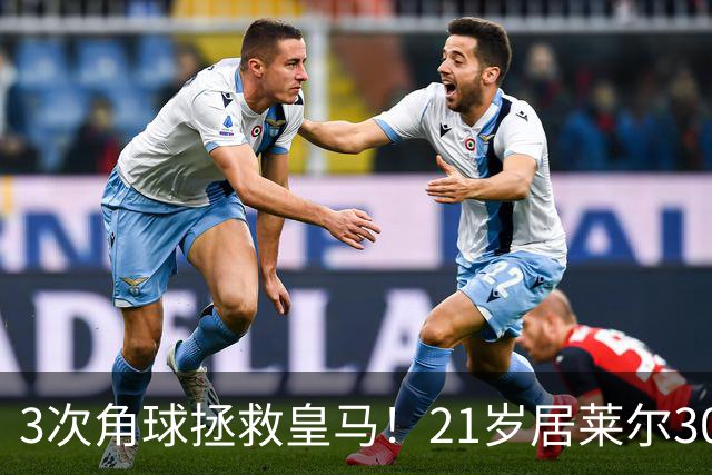 3次角球拯救皇马！21岁居莱尔30分钟2助 2800万加盟皇马现身价1亿