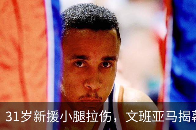 31岁新援小腿拉伤，文班亚马揭幕战搭档悬了