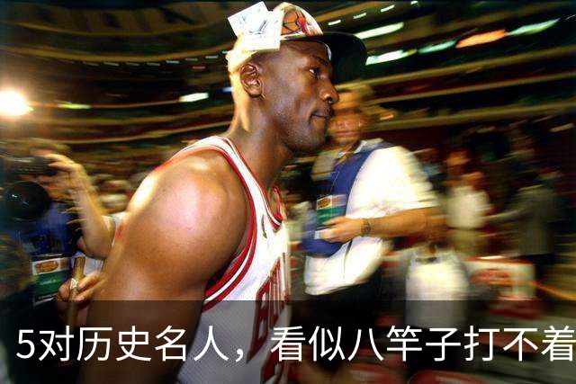 5对历史名人，看似八竿子打不着，却是亲戚关系
