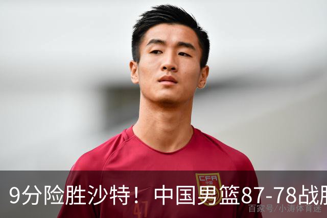 9分险胜沙特！中国男篮87-78战胜沙特，赛后球员评分：1人满分，3人及格，5人糟糕
