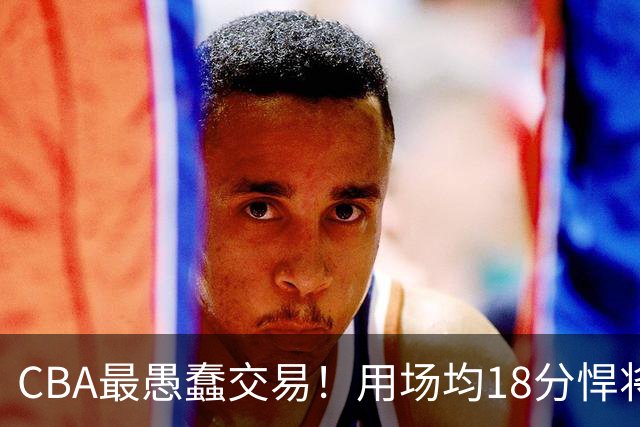 CBA最愚蠢交易！用场均18分悍将换来7分0.5板软蛋，如今后悔不已